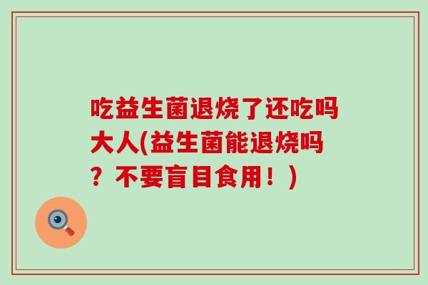 吃益生菌退烧了还吃吗大人(益生菌能退烧吗？不要盲目食用！)