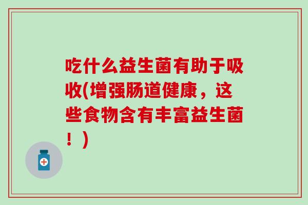 吃什么益生菌有助于吸收(增强肠道健康，这些食物含有丰富益生菌！)