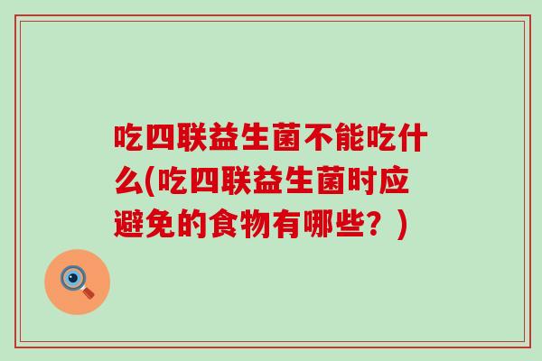 吃四联益生菌不能吃什么(吃四联益生菌时应避免的食物有哪些？)