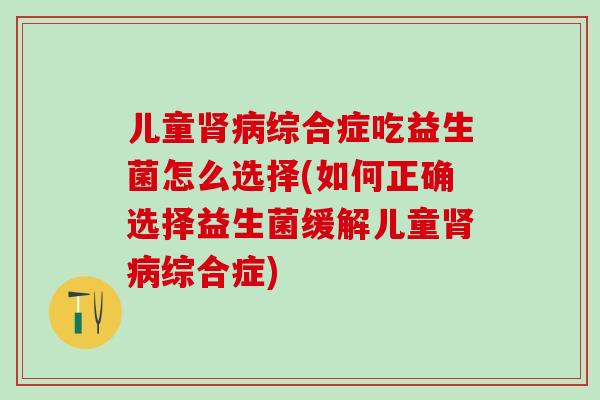 儿童综合症吃益生菌怎么选择(如何正确选择益生菌缓解儿童综合症)