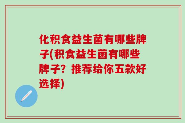 化积食益生菌有哪些牌子(积食益生菌有哪些牌子？推荐给你五款好选择)