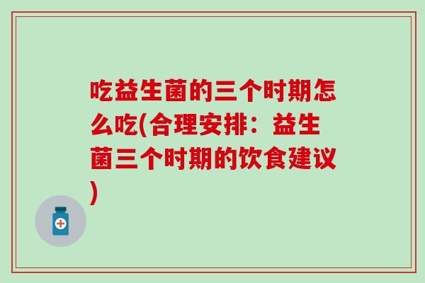 吃益生菌的三个时期怎么吃(合理安排：益生菌三个时期的饮食建议)