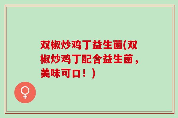 双椒炒鸡丁益生菌(双椒炒鸡丁配合益生菌，美味可口！)