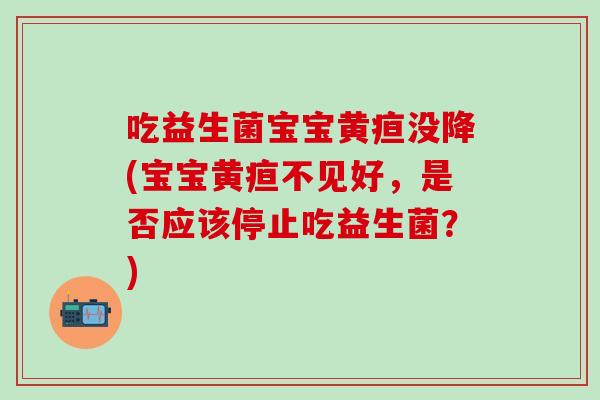 吃益生菌宝宝黄疸没降(宝宝黄疸不见好，是否应该停止吃益生菌？)