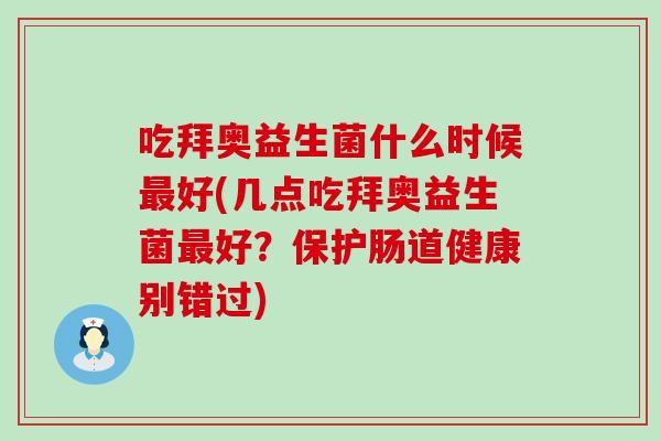 吃拜奥益生菌什么时候好(几点吃拜奥益生菌好？保护肠道健康别错过)