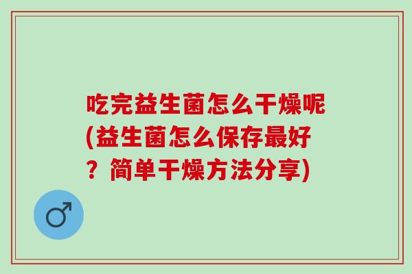 吃完益生菌怎么干燥呢(益生菌怎么保存好？简单干燥方法分享)