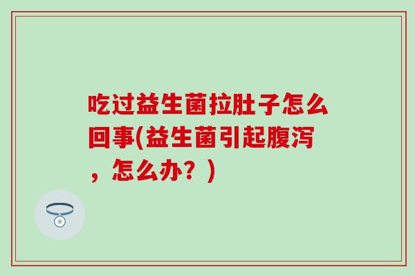 吃过益生菌拉肚子怎么回事(益生菌引起，怎么办？)