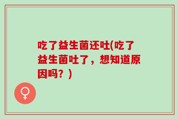 吃了益生菌还吐(吃了益生菌吐了，想知道原因吗？)