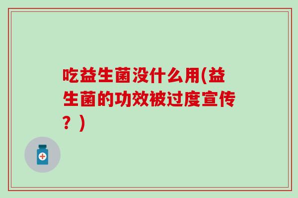 吃益生菌没什么用(益生菌的功效被过度宣传？)