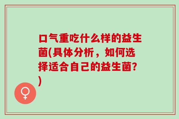 口气重吃什么样的益生菌(具体分析，如何选择适合自己的益生菌？)