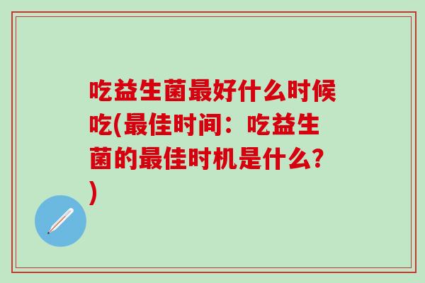 吃益生菌好什么时候吃(佳时间：吃益生菌的佳时机是什么？)