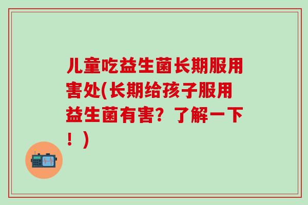 儿童吃益生菌长期服用害处(长期给孩子服用益生菌有害？了解一下！)