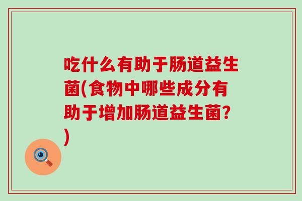 吃什么有助于肠道益生菌(食物中哪些成分有助于增加肠道益生菌？)