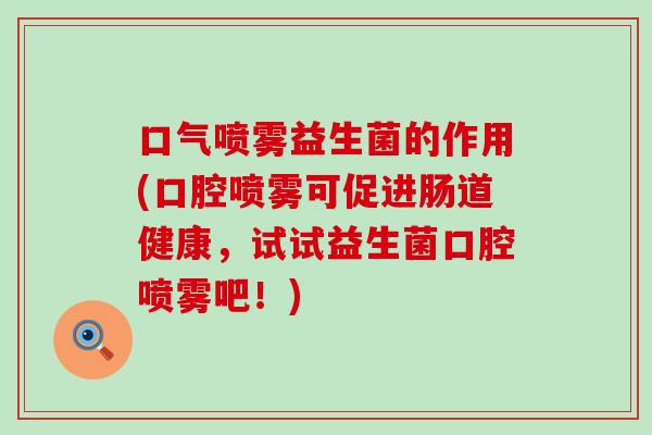 口气喷雾益生菌的作用(口腔喷雾可促进肠道健康，试试益生菌口腔喷雾吧！)