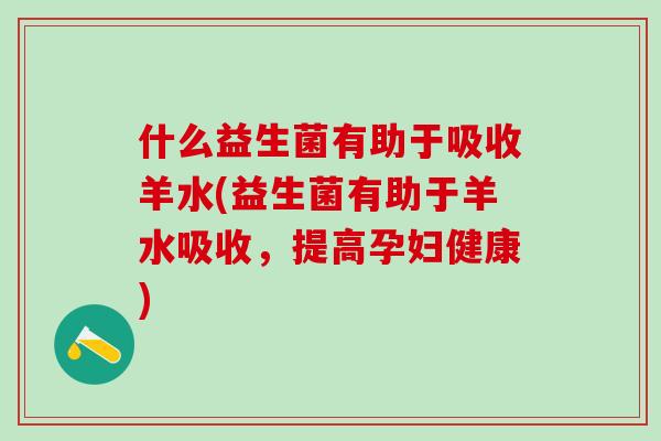 什么益生菌有助于吸收羊水(益生菌有助于羊水吸收，提高孕妇健康)