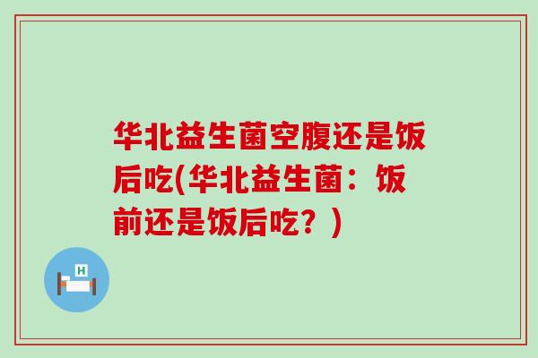 华北益生菌空腹还是饭后吃(华北益生菌：饭前还是饭后吃？)