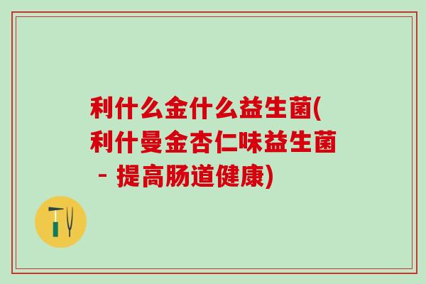 利什么金什么益生菌(利什曼金杏仁味益生菌 - 提高肠道健康)