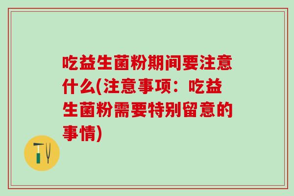 吃益生菌粉期间要注意什么(注意事项：吃益生菌粉需要特别留意的事情)