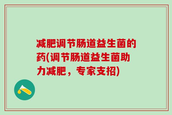 调节肠道益生菌的药(调节肠道益生菌助力，专家支招)