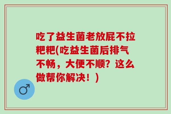 吃了益生菌老放屁不拉粑粑(吃益生菌后排气不畅，大便不顺？这么做帮你解决！)