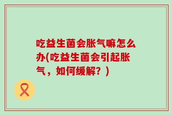 吃益生菌会嘛怎么办(吃益生菌会引起，如何缓解？)