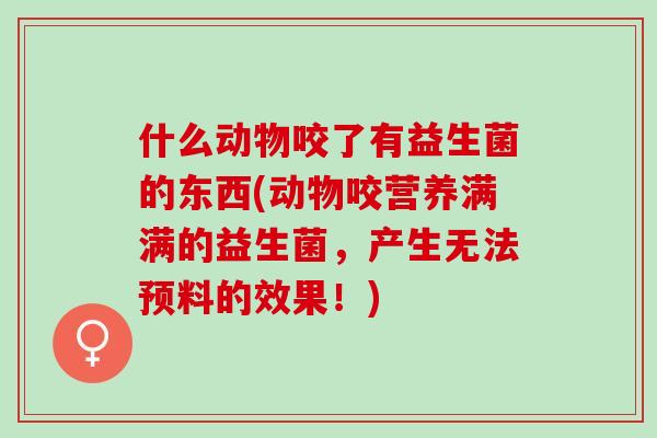 什么动物咬了有益生菌的东西(动物咬营养满满的益生菌，产生无法预料的效果！)