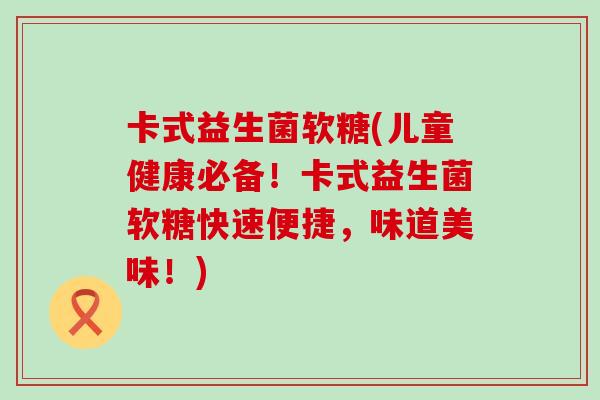 卡式益生菌软糖(儿童健康必备！卡式益生菌软糖快速便捷，味道美味！)