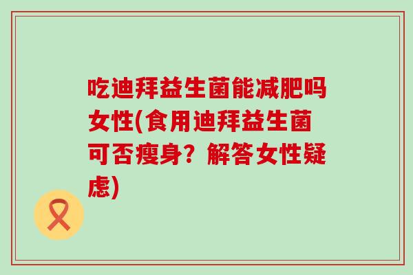 吃迪拜益生菌能吗女性(食用迪拜益生菌可否瘦身？解答女性疑虑)