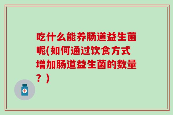 吃什么能养肠道益生菌呢(如何通过饮食方式增加肠道益生菌的数量？)