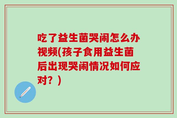 吃了益生菌哭闹怎么办视频(孩子食用益生菌后出现哭闹情况如何应对？)