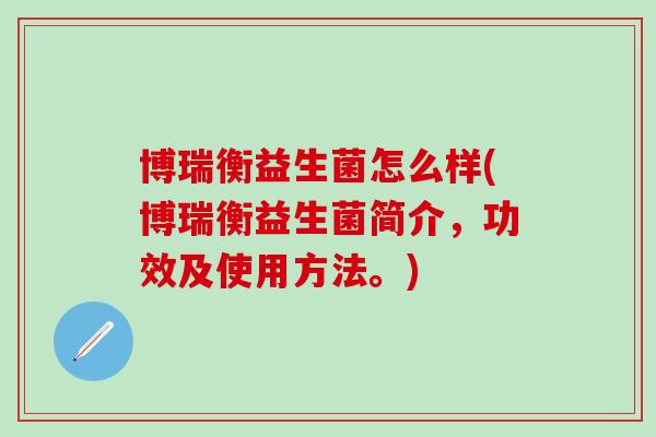 博瑞衡益生菌怎么样(博瑞衡益生菌简介，功效及使用方法。)