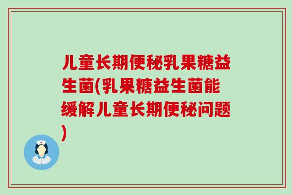 儿童长期乳果糖益生菌(乳果糖益生菌能缓解儿童长期问题)