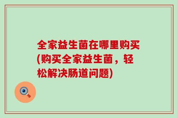 全家益生菌在哪里购买(购买全家益生菌，轻松解决肠道问题)