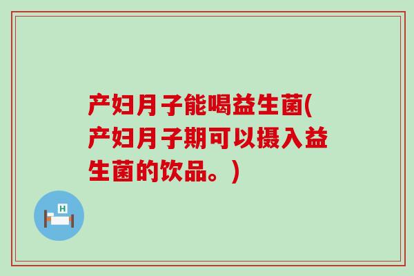 产妇月子能喝益生菌(产妇月子期可以摄入益生菌的饮品。)