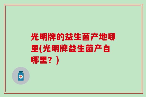 光明牌的益生菌产地哪里(光明牌益生菌产自哪里？)