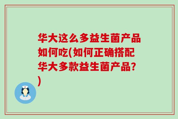 华大这么多益生菌产品如何吃(如何正确搭配华大多款益生菌产品？)