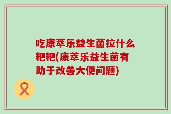 吃康萃乐益生菌拉什么粑粑(康萃乐益生菌有助于改善大便问题)