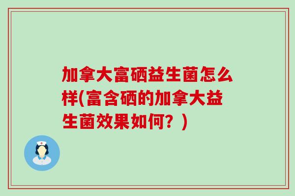 加拿大富硒益生菌怎么样(富含硒的加拿大益生菌效果如何？)