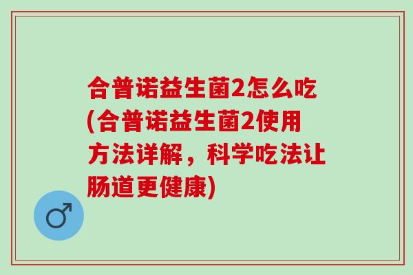 合普诺益生菌2怎么吃(合普诺益生菌2使用方法详解，科学吃法让肠道更健康)