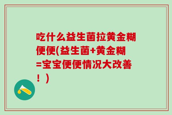 吃什么益生菌拉黄金糊便便(益生菌+黄金糊=宝宝便便情况大改善！)