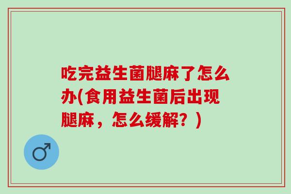 吃完益生菌腿麻了怎么办(食用益生菌后出现腿麻，怎么缓解？)