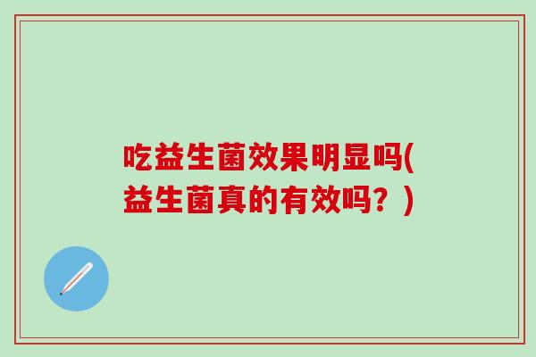 吃益生菌效果明显吗(益生菌真的有效吗？)