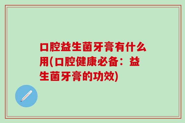 口腔益生菌牙膏有什么用(口腔健康必备：益生菌牙膏的功效)