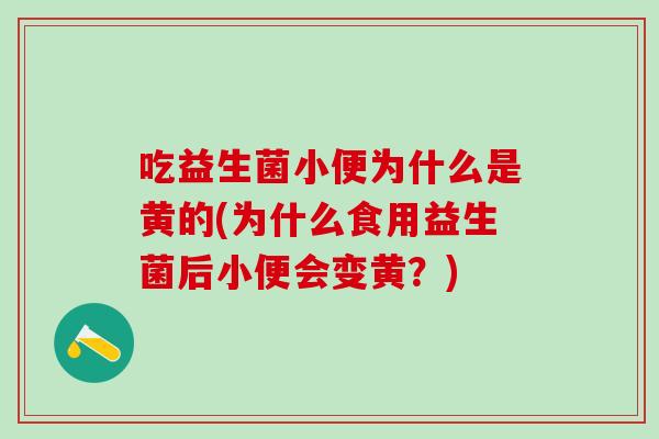 吃益生菌小便为什么是黄的(为什么食用益生菌后小便会变黄？)