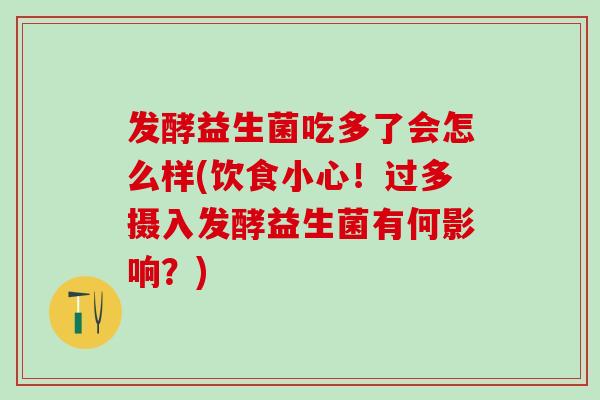 发酵益生菌吃多了会怎么样(饮食小心！过多摄入发酵益生菌有何影响？)