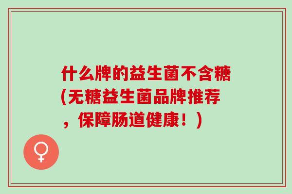 什么牌的益生菌不含糖(无糖益生菌品牌推荐，保障肠道健康！)