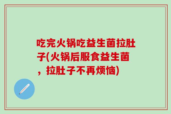 吃完火锅吃益生菌拉肚子(火锅后服食益生菌，拉肚子不再烦恼)