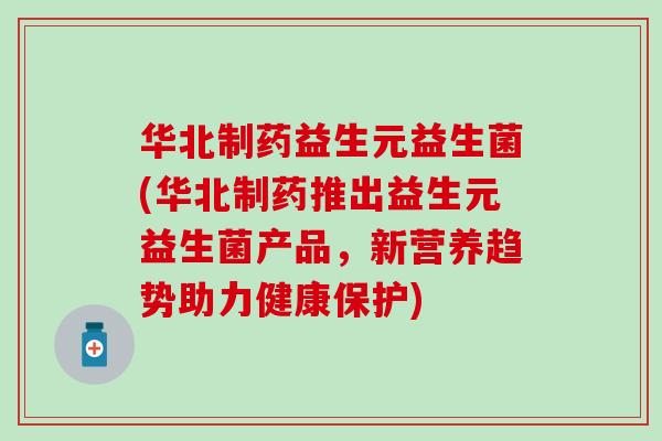 华北制药益生元益生菌(华北制药推出益生元益生菌产品，新营养趋势助力健康保护)