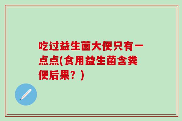 吃过益生菌大便只有一点点(食用益生菌含粪便后果？)
