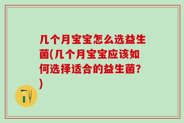 几个月宝宝怎么选益生菌(几个月宝宝应该如何选择适合的益生菌？)
